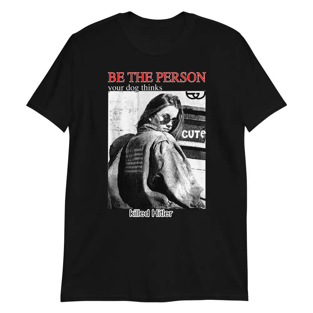Be The Person Your Dog Thinks Killed Hitler – Soft Cotton Tee Be The Person Your Dog Thinks Killed Hitler – Soft Cotton Tee