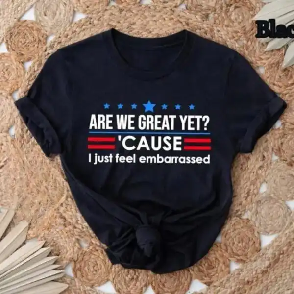 Are We Great Yet I Just Feel Embarrassed Political Sweatshirt