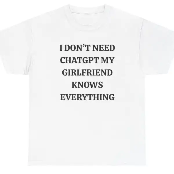I Don't Need ChatGPT My Girlfriend Knows Everything Tee