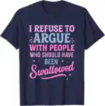 I Refuse To Argue With People Who Should Have Been Swallowed T-Shirt - Funny Sarcastic Tee for Friends