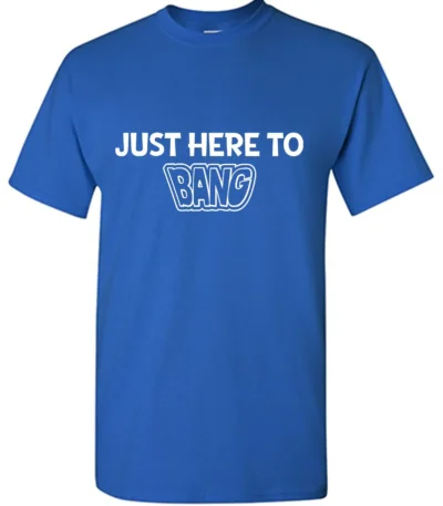 Just Here To BANG T-Shirt - Soft, Durable & Funny Graphic Tee