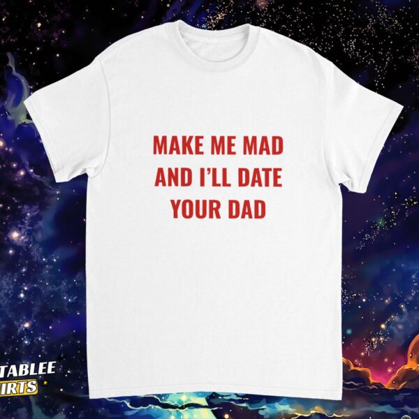 Make Me Mad I’ll Date Your Dad Sassy Girl Humor Shirt
