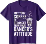 May Your Coffee Be Stronger Than You Dancer's Attitude Funny T-Shirt | Witty Brew Edge