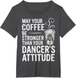 May Your Coffee Be Stronger Than You Dancer's Attitude Funny T-Shirt | Witty Brew Edge