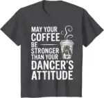 May Your Coffee Be Stronger Than You Dancer's Attitude Funny T-Shirt | Witty Brew Edge