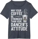 May Your Coffee Be Stronger Than You Dancer's Attitude Funny T-Shirt | Witty Brew Edge