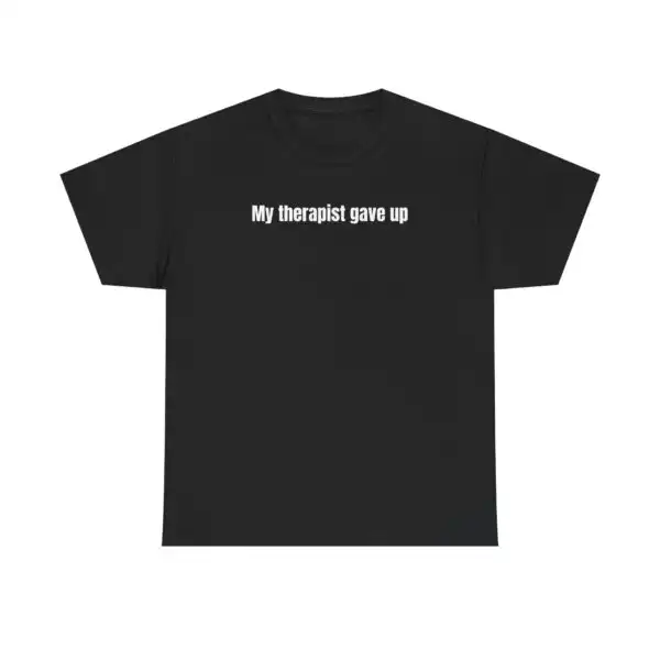 My Therapist Gave Up T-Shirt - Funny, Relatable Humor Tee