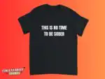 This Is No Time to Be Sober Funny Drinking Shirt