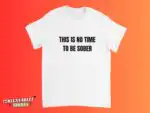 This Is No Time to Be Sober Funny Drinking Shirt