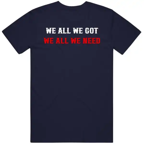We All We Got We All We Need New England Fan Gift Shirt