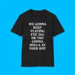 We Gonna Keep Playing Eye Tag Or You Gonna Holla At Your Boy Shirt