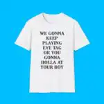 We Gonna Keep Playing Eye Tag Or You Gonna Holla At Your Boy Shirt