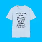 We Gonna Keep Playing Eye Tag Or You Gonna Holla At Your Boy Shirt