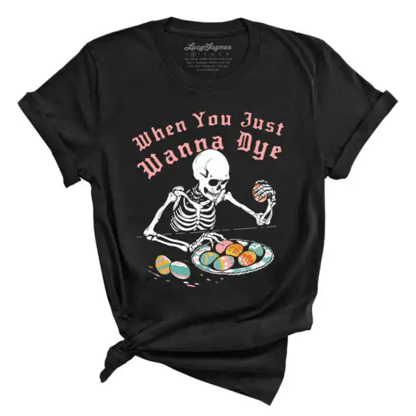 When You Just Wanna Dye Tee - Skeleton Easter Egg Design