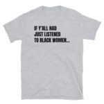 If Y’all Had Just Listened To Black Women Shirt