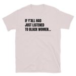 If Y’all Had Just Listened To Black Women Shirt