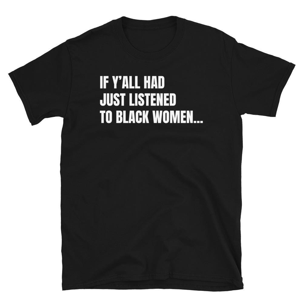 If Y’all Had Just Listened To Black Women Shirt If Y’all Had Just Listened To Black Women Shirt