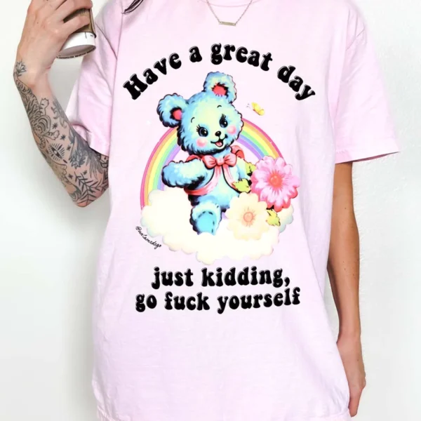 Have a Great Day Just Kidding Go Fuck Yourself Shirt
