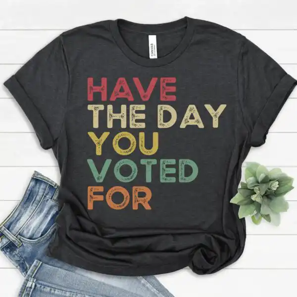 Have The Day You Voted For Shirt