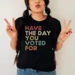 Have The Day You Voted For Shirt