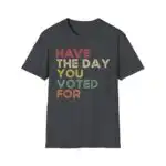 Have The Day You Voted For Shirt