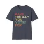 Have The Day You Voted For Shirt