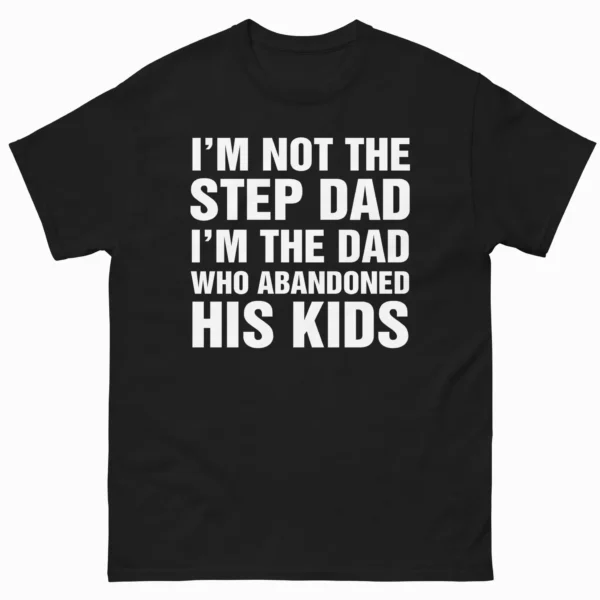 I'm Not The Step Dad, I'm The Dad Who Abandoned His Kids Shirt