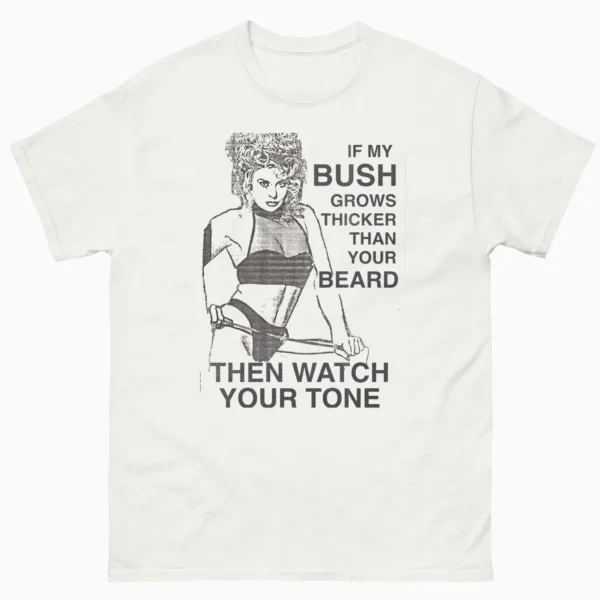 If My Bush Grows Thicker Than Your Beard, Watch Your Tone Shirt