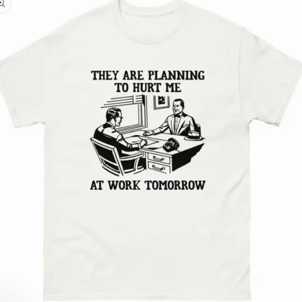 They Are Planning To Hurt Me At Work Tomorrow Shirt