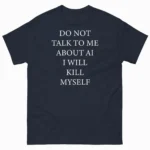 Do Not Talk To Me About AI I Will Kill Myself Shirt