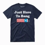 Just Here To Bang - Funny 4th of July Shirt