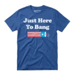 Just Here To Bang - Funny 4th of July Shirt