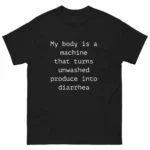 My body is a machine that turns unwashed produce into diarrhea. Shirt