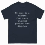 My body is a machine that turns unwashed produce into diarrhea. Shirt