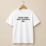 These Hoes Don't Deserve Me Shirt — Bold Streetwear