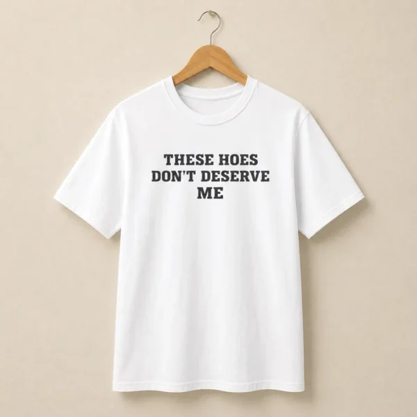 These Hoes Don't Deserve Me Shirt — Bold Streetwear