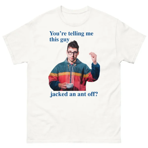 You're Telling Me This Guy Jacked An Ant Off Shirt