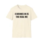 4 Drinks In Is The Real Me Shirt