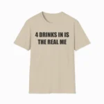 4 Drinks In Is The Real Me Shirt