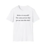 Believe in myself? The same person got me into this Shirt