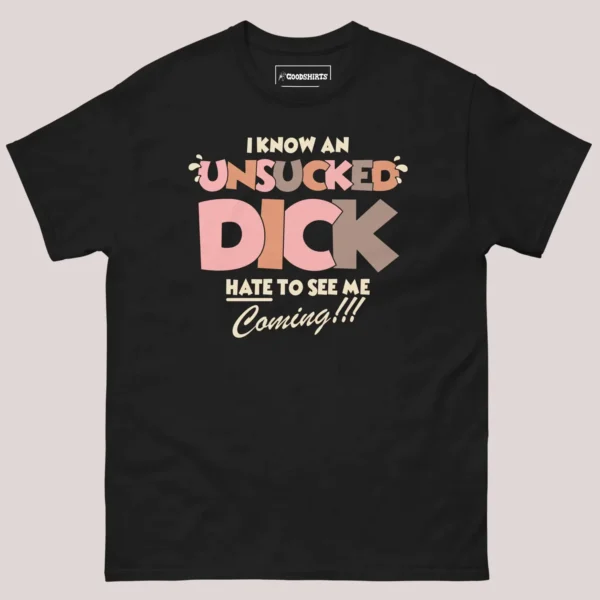 I Know An Unsucked Dick Hate To See Me Coming Shirt