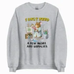 I Only Need a Few More Art Supplies Sweatshirt