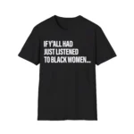 If Y'all Had Just Listened To Black Women Shirt