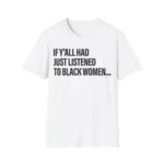 If Y'all Had Just Listened To Black Women Shirt