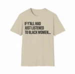 If Y'all Had Just Listened To Black Women Shirt