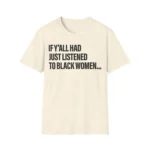 If Y'all Had Just Listened To Black Women Shirt