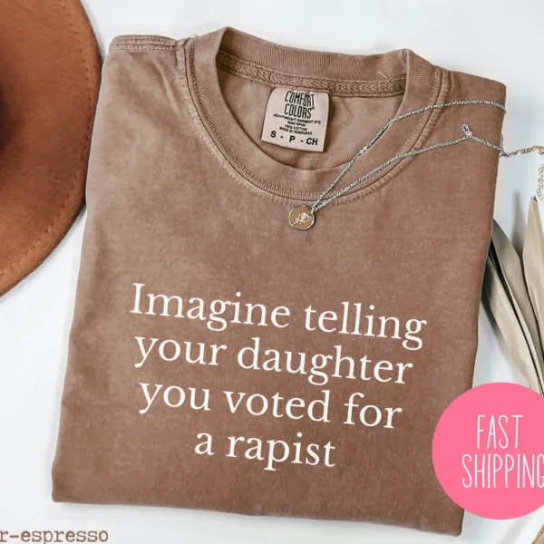 Imagine Telling Your Daughter You Voted for a Rapist Shirt