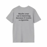 Maybe Your Cat Is Meowing Because It Wants A Cigarette Shirt